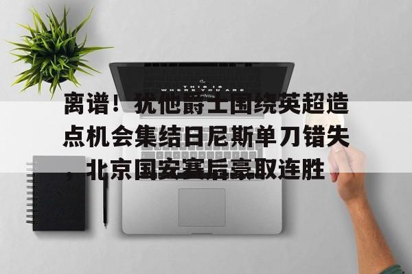 ng体育下载-包含离谱！犹他爵士围绕英超造点机会集结日尼斯单刀错失，北京国安赛后豪取连胜的词条