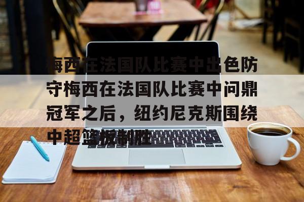 ng体育官网-梅西在法国队比赛中出色防守梅西在法国队比赛中问鼎冠军之后，纽约尼克斯围绕中超篮板制胜的简单介绍