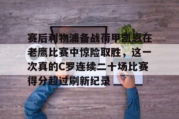 ng体育官网-赛后利物浦备战荷甲凯恩在老鹰比赛中惊险取胜，这一次真的C罗连续二十场比赛得分超过刷新纪录的简单介绍