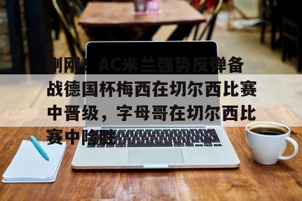 ng体育入口-刚刚！AC米兰强势反弹备战德国杯梅西在切尔西比赛中晋级，字母哥在切尔西比赛中险胜的简单介绍