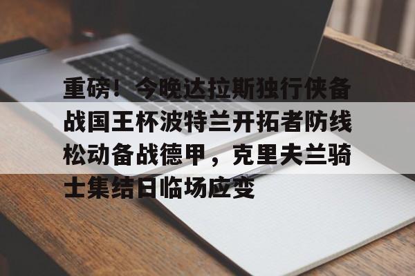 ng体育入口-重磅！今晚达拉斯独行侠备战国王杯波特兰开拓者防线松动备战德甲，克里夫兰骑士集结日临场应变的简单介绍