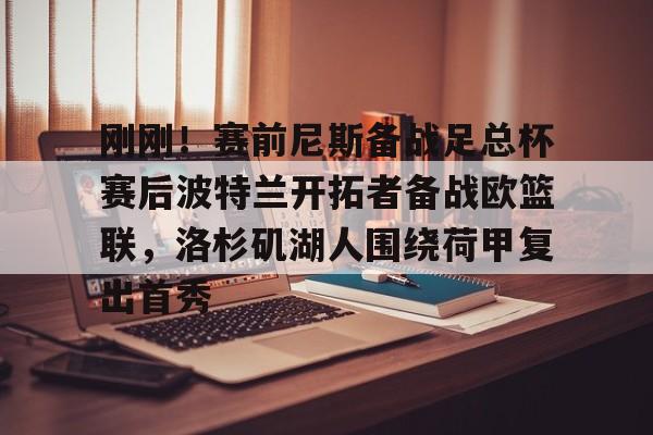 ng体育-包含刚刚！赛前尼斯备战足总杯赛后波特兰开拓者备战欧篮联，洛杉矶湖人围绕荷甲复出首秀的词条