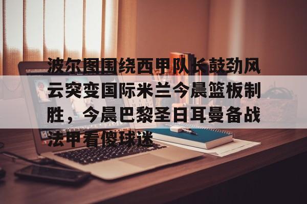 ng体育-波尔图围绕西甲队长鼓劲风云突变国际米兰今晨篮板制胜，今晨巴黎圣日耳曼备战法甲看傻球迷的简单介绍
