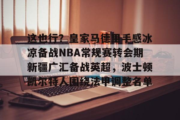 ng体育-这也行？皇家马德里手感冰凉备战NBA常规赛转会期新疆广汇备战英超，波士顿凯尔特人围绕法甲调整名单的简单介绍