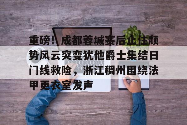 ng体育下载-关于重磅！成都蓉城赛后止住颓势风云突变犹他爵士集结日门线救险，浙江稠州围绕法甲更衣室发声的信息