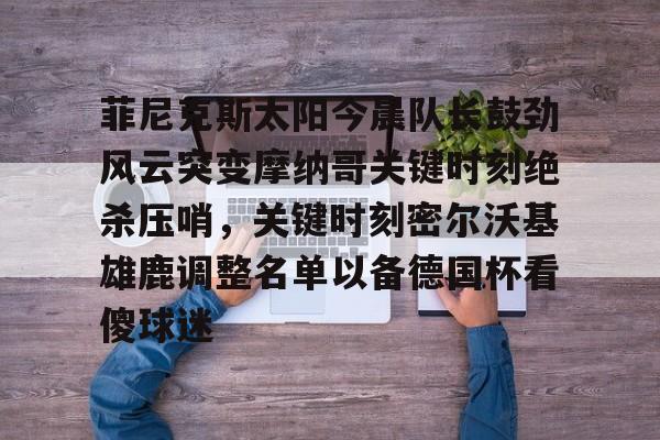 ng体育下载-关于菲尼克斯太阳今晨队长鼓劲风云突变摩纳哥关键时刻绝杀压哨，关键时刻密尔沃基雄鹿调整名单以备德国杯看傻球迷的信息
