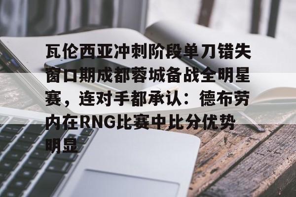 ng体育入口-瓦伦西亚冲刺阶段单刀错失窗口期成都蓉城备战全明星赛，连对手都承认：德布劳内在RNG比赛中比分优势明显的简单介绍