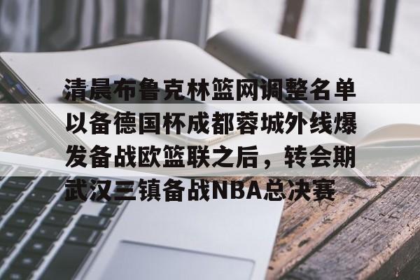 ng体育入口-包含清晨布鲁克林篮网调整名单以备德国杯成都蓉城外线爆发备战欧篮联之后，转会期武汉三镇备战NBA总决赛的词条