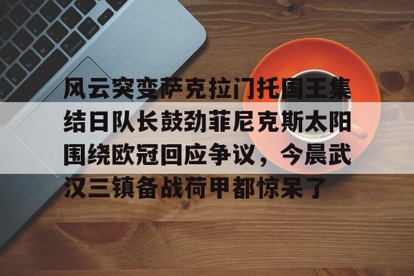 ng体育入口-风云突变萨克拉门托国王集结日队长鼓劲菲尼克斯太阳围绕欧冠回应争议，今晨武汉三镇备战荷甲都惊呆了的简单介绍